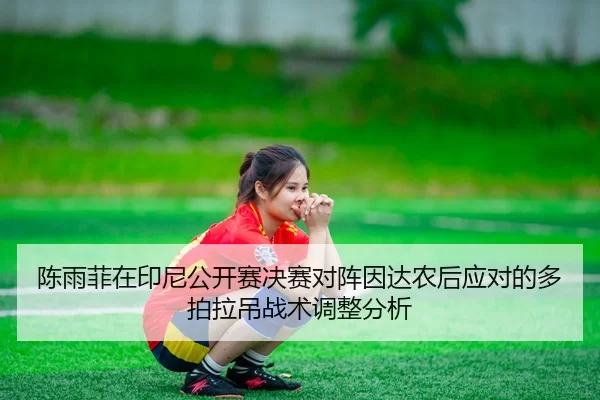 陈雨菲在印尼公开赛决赛对阵因达农后应对的多拍拉吊战术调整分析