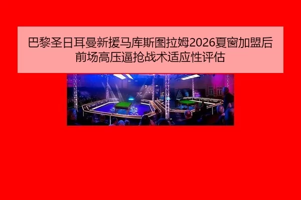 巴黎圣日耳曼新援马库斯图拉姆2026夏窗加盟后前场高压逼抢战术适应性评估