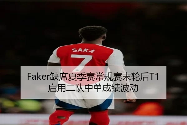 Faker缺席夏季赛常规赛末轮后T1启用二队中单成绩波动