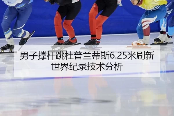 男子撑杆跳杜普兰蒂斯6.25米刷新世界纪录技术分析